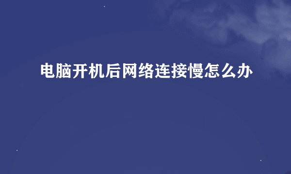 电脑开机后网络连接慢怎么办