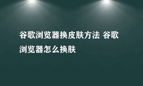 谷歌浏览器换皮肤方法 谷歌浏览器怎么换肤