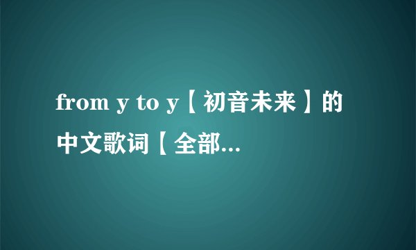from y to y【初音未来】的中文歌词【全部的】最好有罗马音