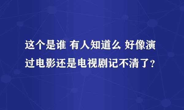 这个是谁 有人知道么 好像演过电影还是电视剧记不清了？