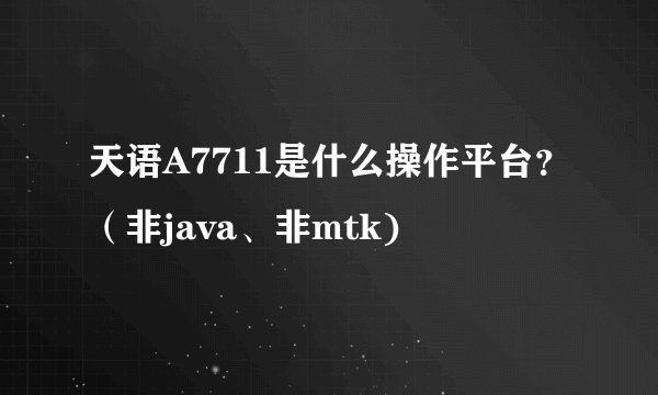 天语A7711是什么操作平台？（非java、非mtk)