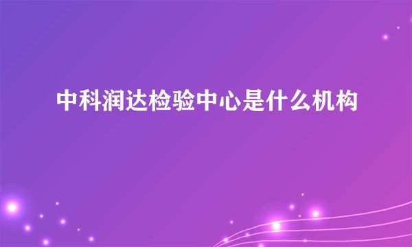 中科润达检验中心是什么机构