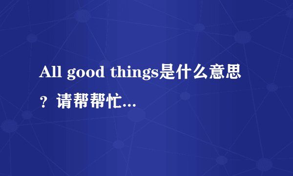All good things是什么意思？请帮帮忙，谢谢大家!
