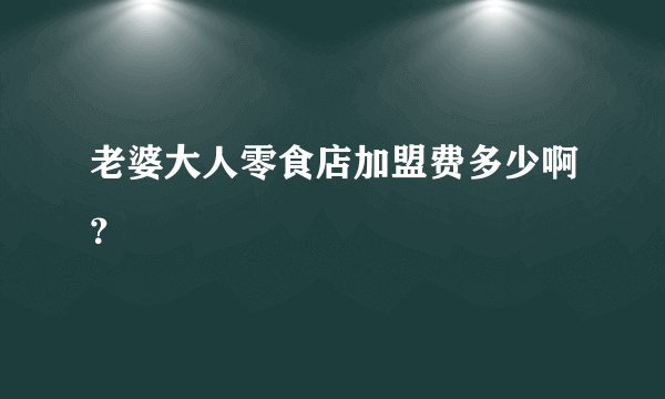 老婆大人零食店加盟费多少啊？