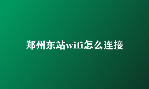 郑州东站wifi怎么连接
