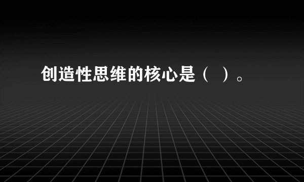 创造性思维的核心是（ ）。