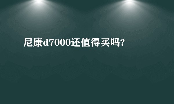 尼康d7000还值得买吗?