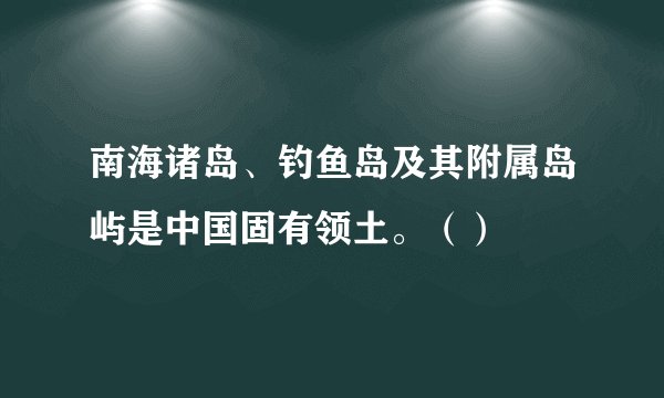 南海诸岛、钓鱼岛及其附属岛屿是中国固有领土。（）