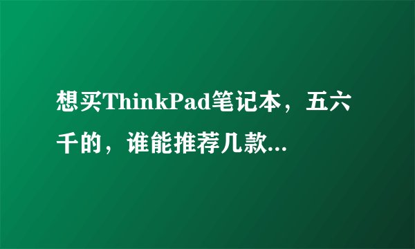 想买ThinkPad笔记本，五六千的，谁能推荐几款具体型号？