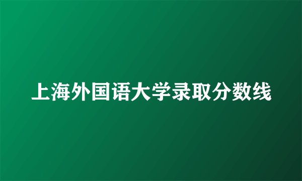 上海外国语大学录取分数线
