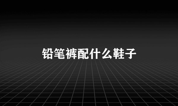 铅笔裤配什么鞋子