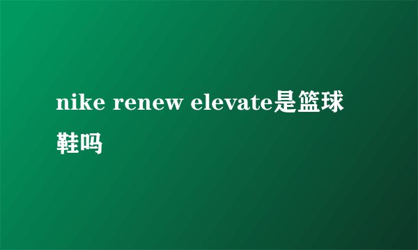 nike renew elevate是篮球鞋吗