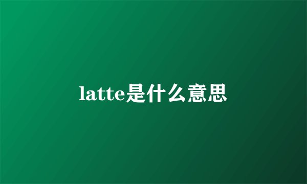 latte是什么意思
