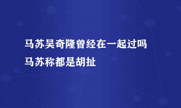 马苏吴奇隆曾经在一起过吗 马苏称都是胡扯