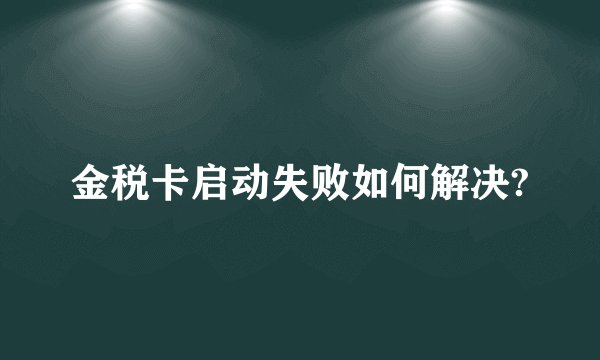金税卡启动失败如何解决?