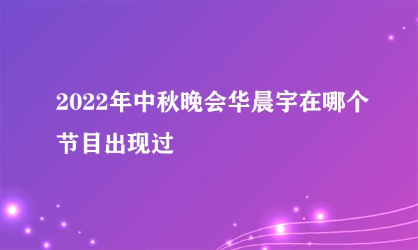 2022年中秋晚会华晨宇在哪个节目出现过