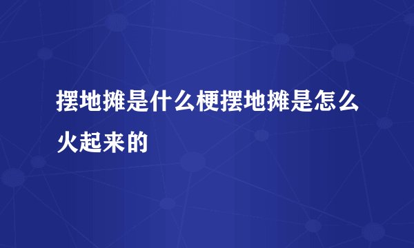 摆地摊是什么梗摆地摊是怎么火起来的