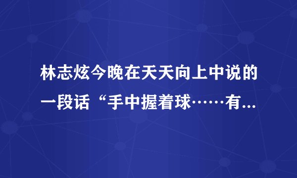 林志炫今晚在天天向上中说的一段话“手中握着球……有两个玻璃球是不能掉的，它是健康与家庭”这段话的原