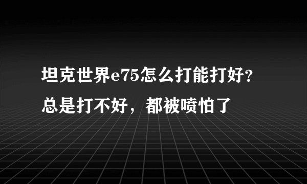 坦克世界e75怎么打能打好？总是打不好，都被喷怕了