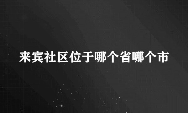 来宾社区位于哪个省哪个市