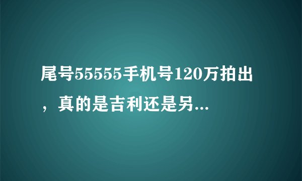 尾号55555手机号120万拍出，真的是吉利还是另有隐情？