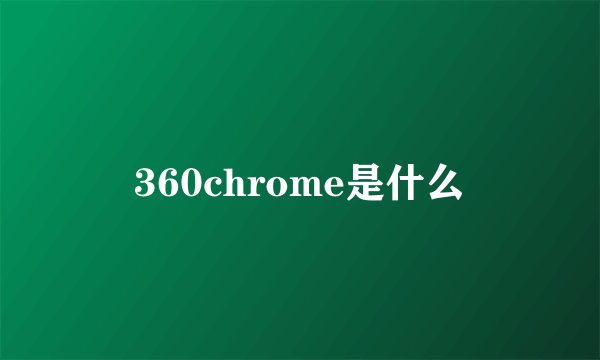 360chrome是什么