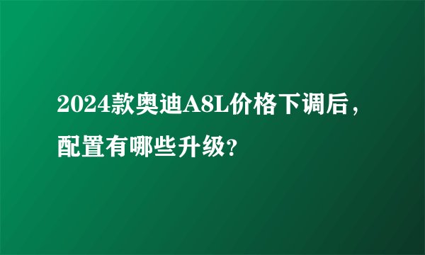 2024款奥迪A8L价格下调后，配置有哪些升级？
