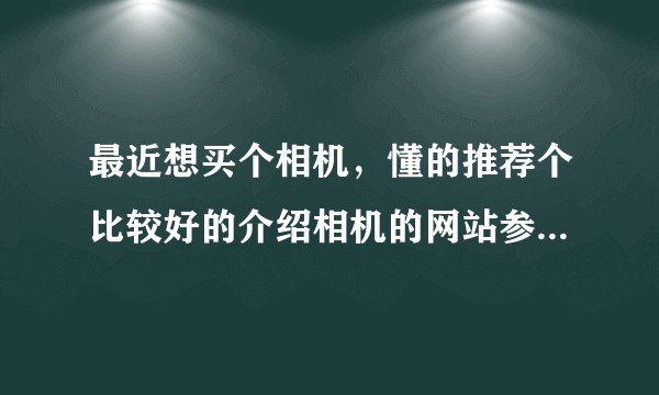 最近想买个相机，懂的推荐个比较好的介绍相机的网站参考参考吧