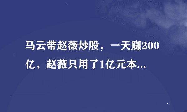 马云带赵薇炒股，一天赚200亿，赵薇只用了1亿元本钱，他们抄的什么股，怎么时间这么短？
