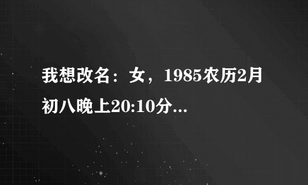 我想改名：女，1985农历2月初八晚上20:10分左右生的。请高人指点，感激不尽！
