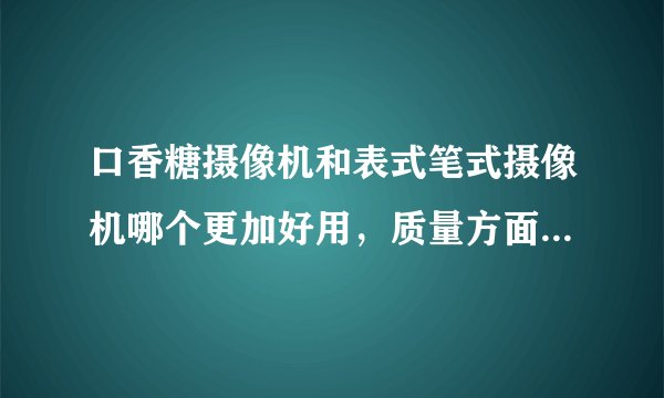 口香糖摄像机和表式笔式摄像机哪个更加好用，质量方面过得去吗.