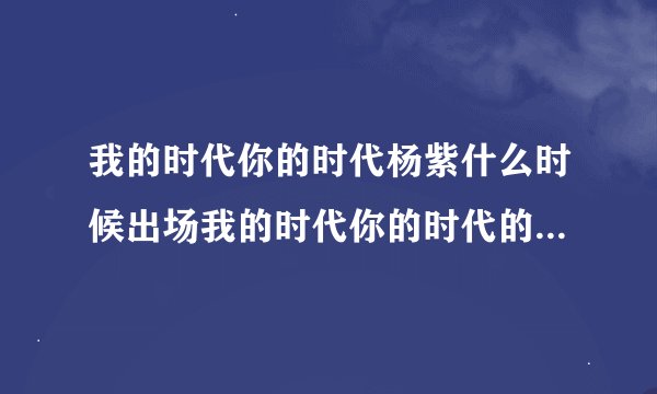 我的时代你的时代杨紫什么时候出场我的时代你的时代的电视剧简介