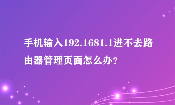 手机输入192.1681.1进不去路由器管理页面怎么办？