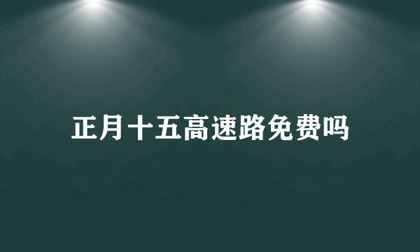 正月十五高速路免费吗