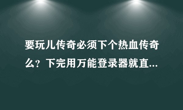 要玩儿传奇必须下个热血传奇么?下完用万能登录器就直接可以登录了是么?那个好心人说下谢谢了号里真没钱