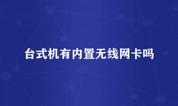 台式机有内置无线网卡吗