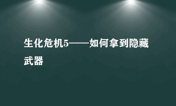 生化危机5——如何拿到隐藏武器