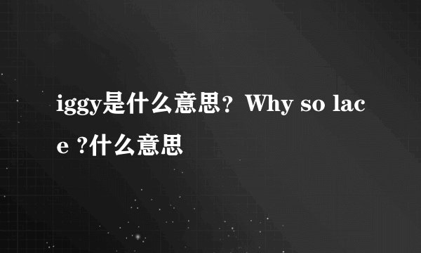 iggy是什么意思？Why so lace ?什么意思
