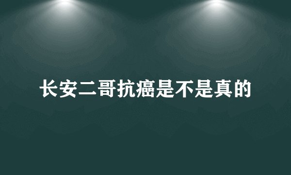 长安二哥抗癌是不是真的