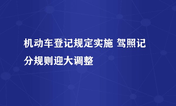 机动车登记规定实施 驾照记分规则迎大调整