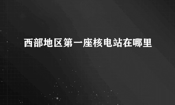西部地区第一座核电站在哪里