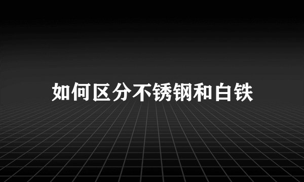 如何区分不锈钢和白铁