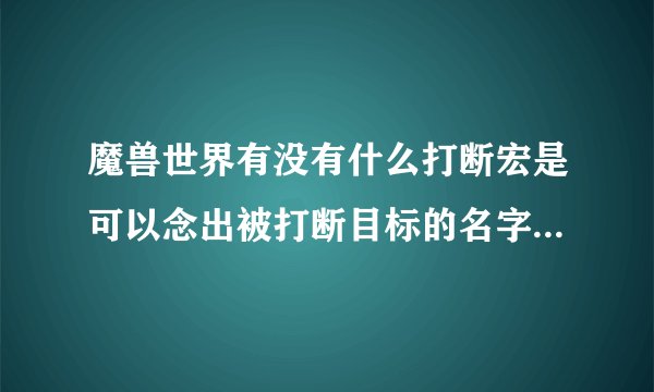 魔兽世界有没有什么打断宏是可以念出被打断目标的名字和被打断目标使...