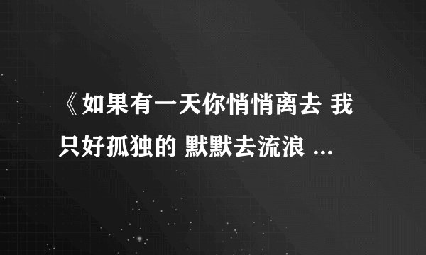 《如果有一天你悄悄离去 我只好孤独的 默默去流浪 》 这是哪首歌中的歌词了