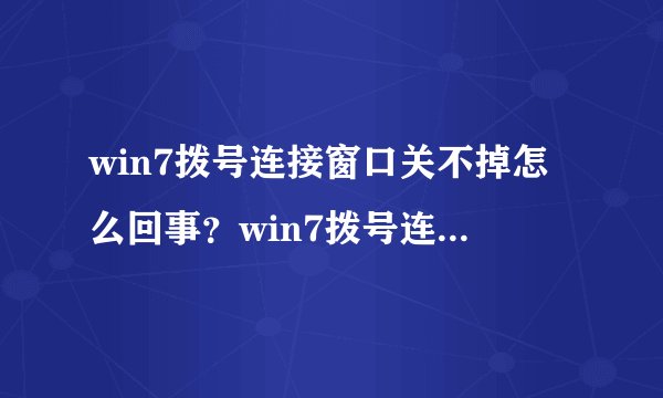 win7拨号连接窗口关不掉怎么回事？win7拨号连接窗口关不掉的解决方法