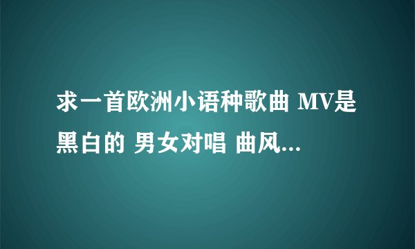 求一首欧洲小语种歌曲 MV是黑白的 男女对唱 曲风很古典 大概两三年前在QQ音乐上看过MV 歌词