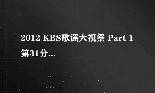 2012 KBS歌谣大祝祭 Part 1 第31分钟的歌 歌手以及歌名