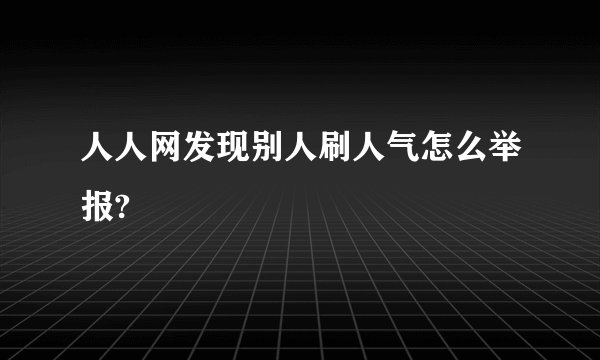 人人网发现别人刷人气怎么举报?