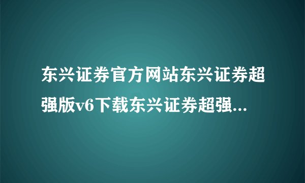东兴证券官方网站东兴证券超强版v6下载东兴证券超强版下载？
