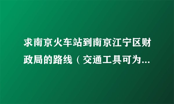 求南京火车站到南京江宁区财政局的路线（交通工具可为公交车和地铁）和时间？另江宁区财政的地址是？